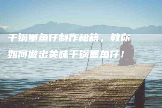 干锅墨鱼仔制作秘籍，教你如何做出美味干锅墨鱼仔！-家政服务网