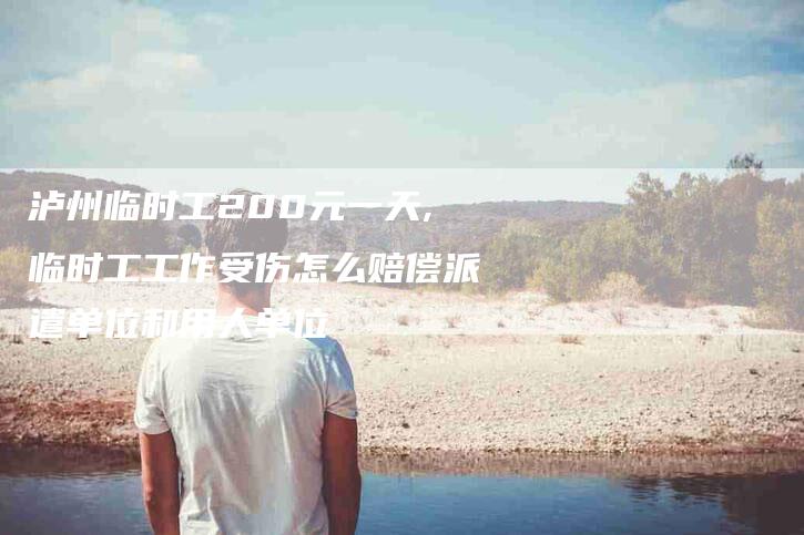 泸州临时工200元一天,临时工工作受伤怎么赔偿派遣单位和用人单位