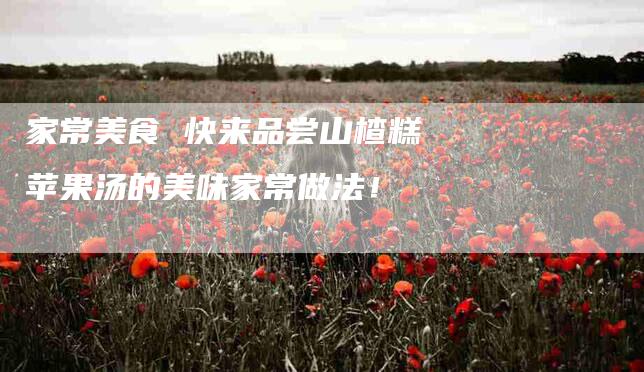 家常美食 快来品尝山楂糕苹果汤的美味家常做法！-家政服务网