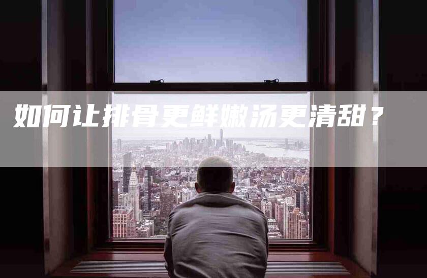 如何让排骨更鲜嫩汤更清甜？