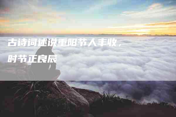 古诗词述说重阳节人丰收，时节正良辰-家政服务网