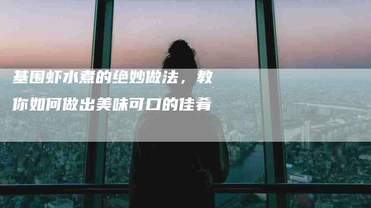 基围虾水煮的绝妙做法，教你如何做出美味可口的佳肴-家政服务网