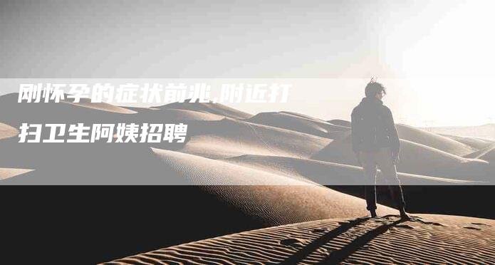刚怀孕的症状前兆,附近打扫卫生阿姨招聘-家政服务网