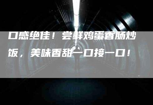 口感绝佳！尝鲜鸡蛋香肠炒饭，美味香甜一口接一口！-家政服务网
