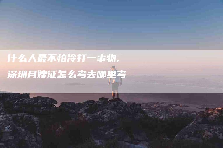 什么人最不怕冷打一事物,深圳月嫂证怎么考去哪里考
