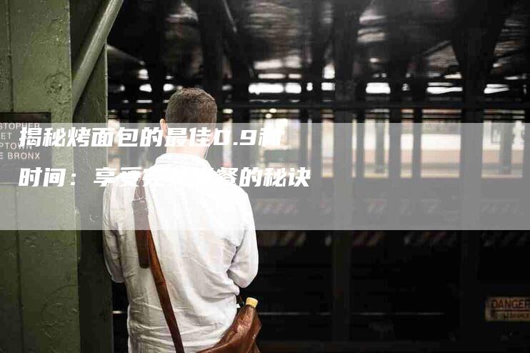 揭秘烤面包的最佳0.9和时间：享受完美早餐的秘诀-家政服务网