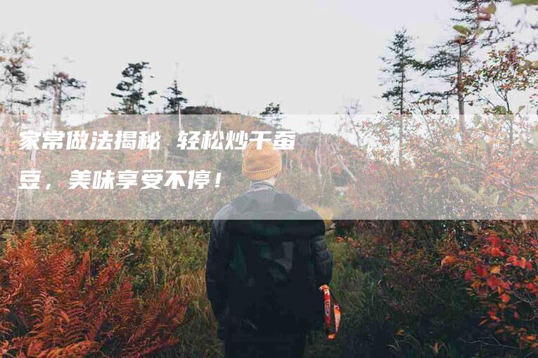 家常做法揭秘 轻松炒干蚕豆，美味享受不停！-家政服务网
