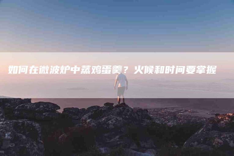如何在微波炉中蒸鸡蛋羹？火候和时间要掌握-家政服务网