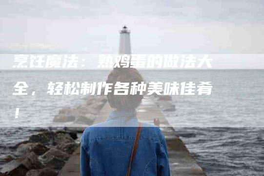 烹饪魔法：熟鸡蛋的做法大全，轻松制作各种美味佳肴！