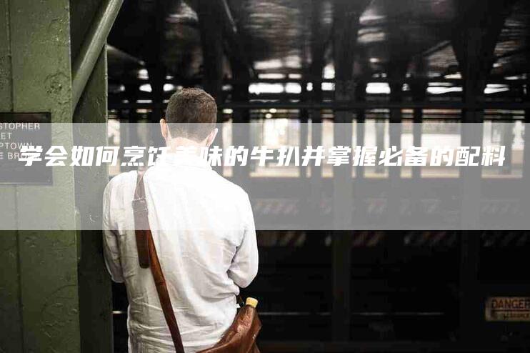 学会如何烹饪美味的牛扒并掌握必备的配料-家政服务网