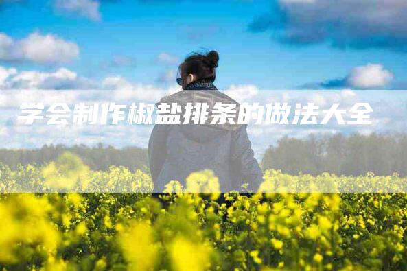 学会制作椒盐排条的做法大全-家政服务网