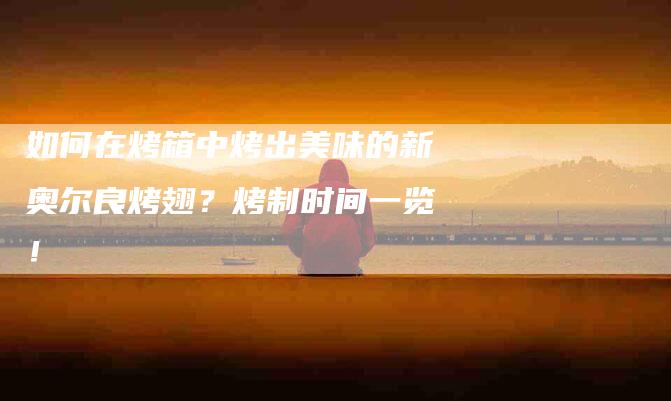如何在烤箱中烤出美味的新奥尔良烤翅？烤制时间一览！-家政服务网