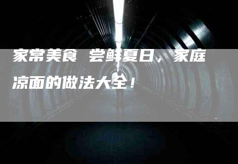 家常美食 尝鲜夏日，家庭凉面的做法大全！-家政服务网