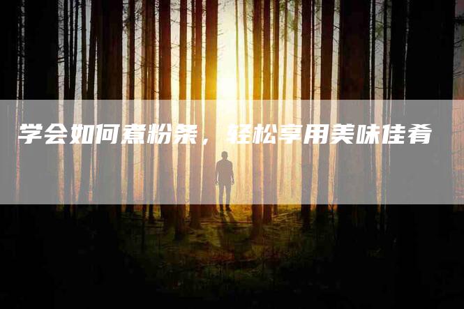 学会如何煮粉条，轻松享用美味佳肴-家政服务网