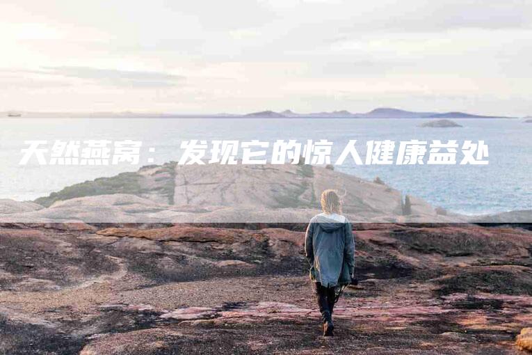 天然燕窝：发现它的惊人健康益处-家政服务网