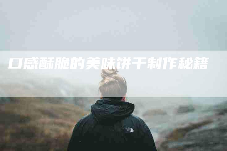 口感酥脆的美味饼干制作秘籍-家政服务网