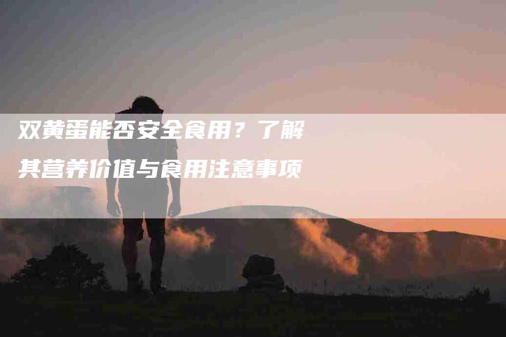 双黄蛋能否安全食用？了解其营养价值与食用注意事项-家政服务网