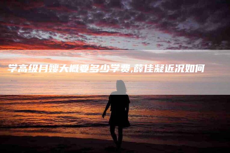 学高级月嫂大概要多少学费,薛佳凝近况如何