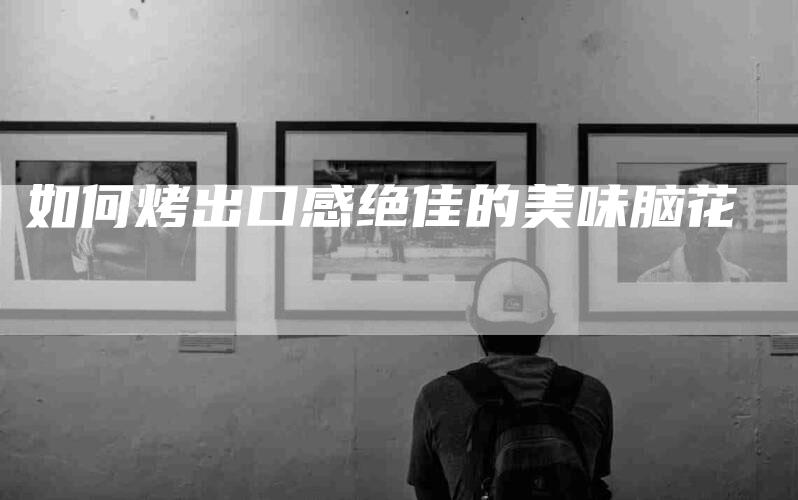 如何烤出口感绝佳的美味脑花-家政服务网
