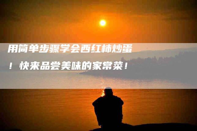 用简单步骤学会西红柿炒蛋！快来品尝美味的家常菜！