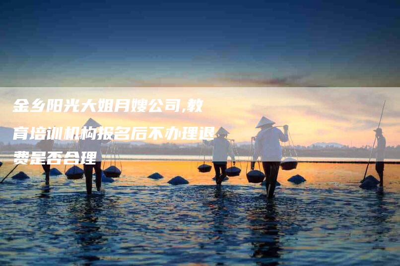 金乡阳光大姐月嫂公司,教育培训机构报名后不办理退费是否合理