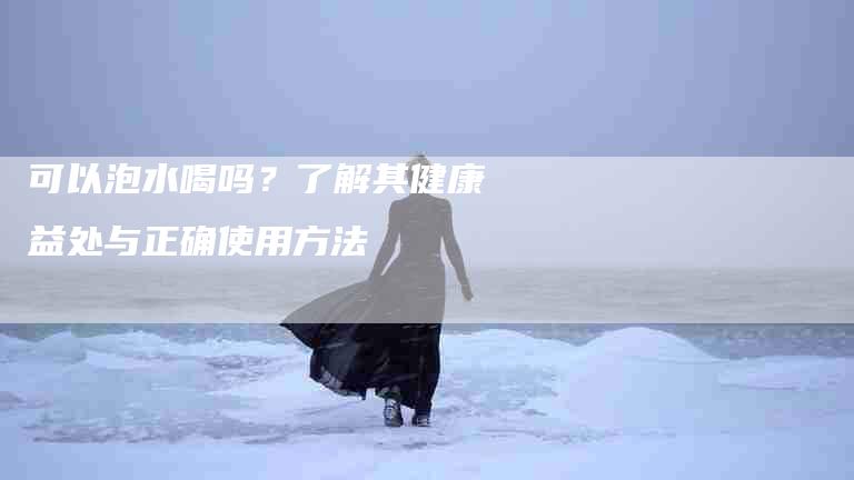 可以泡水喝吗？了解其健康益处与正确使用方法-家政服务网