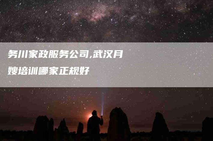务川家政服务公司,武汉月嫂培训哪家正规好-家政服务网