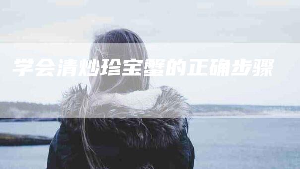 学会清炒珍宝蟹的正确步骤-家政服务网