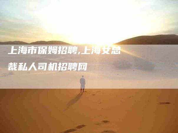上海市保姆招聘,上海女总裁私人司机招聘网-家政服务网