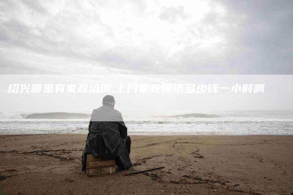 绍兴哪里有家政培训,上门家政保洁多少钱一小时啊-家政服务网