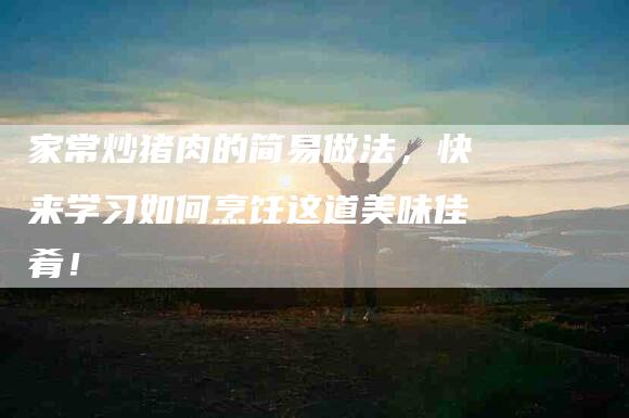 家常炒猪肉的简易做法，快来学习如何烹饪这道美味佳肴！-家政服务网