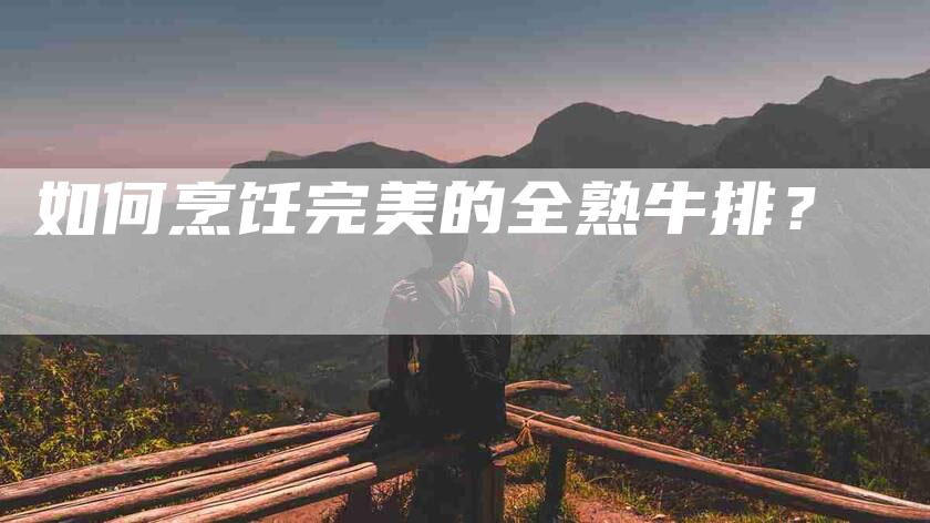 如何烹饪完美的全熟牛排?-家政服务网