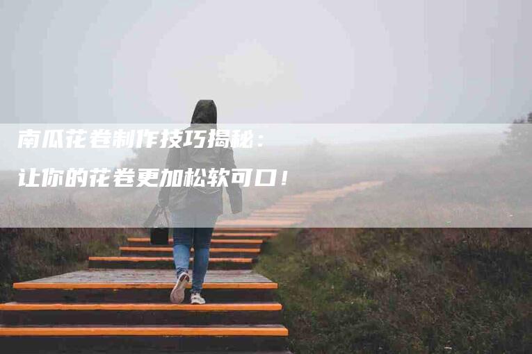 南瓜花卷制作技巧揭秘： 让你的花卷更加松软可口！-家政服务网