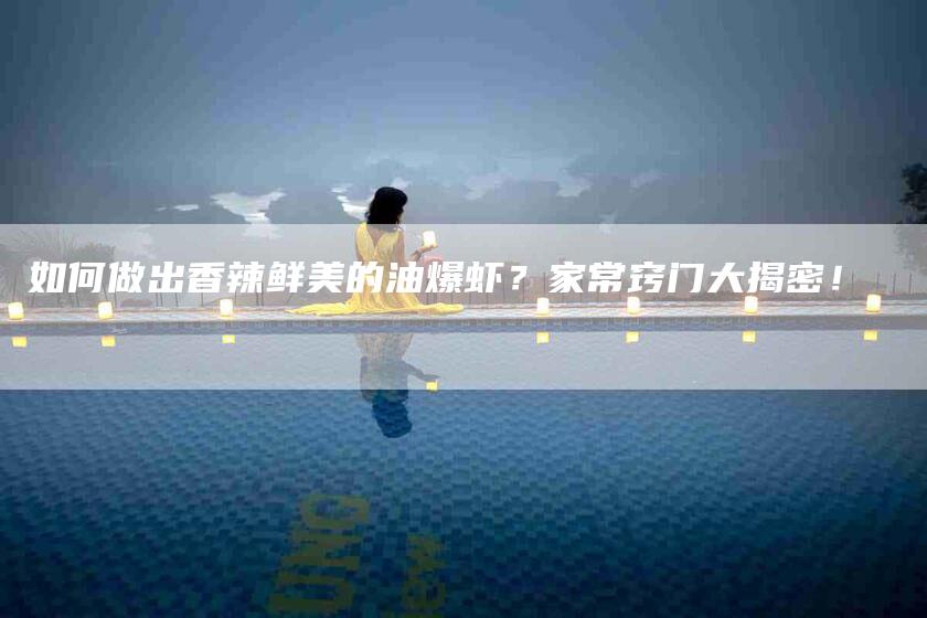 如何做出香辣鲜美的油爆虾？家常窍门大揭密！-家政服务网