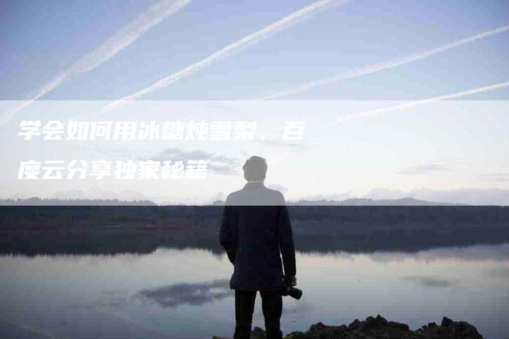 学会如何用冰糖炖雪梨，百度云分享独家秘籍-家政服务网