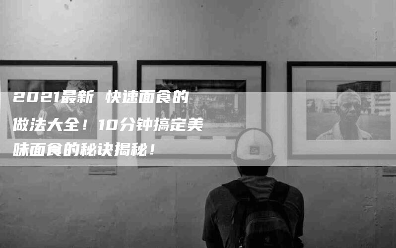 2021最新 快速面食的做法大全！10分钟搞定美味面食的秘诀揭秘！