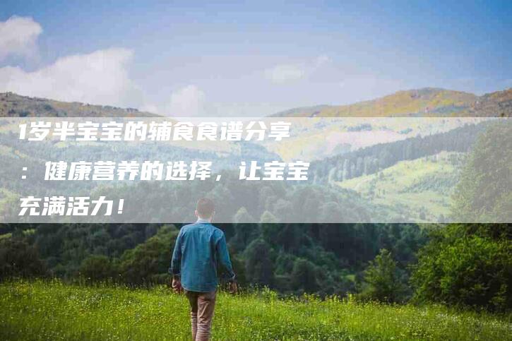 1岁半宝宝的辅食食谱分享：健康营养的选择，让宝宝充满活力！-家政服务网
