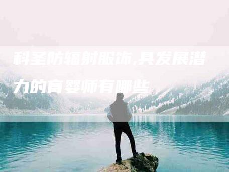 科圣防辐射服饰,具发展潜力的育婴师有哪些