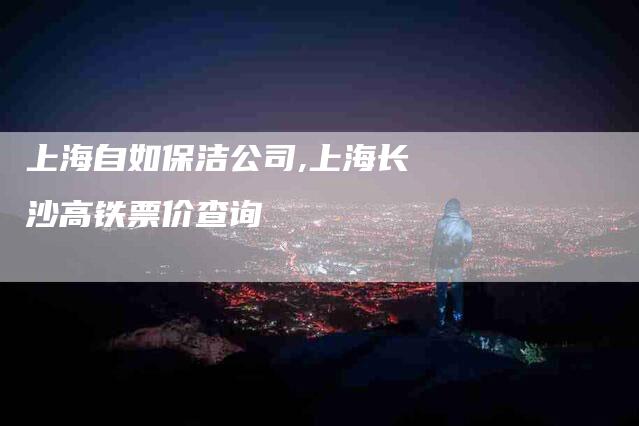 上海自如保洁公司,上海长沙高铁票价查询-家政服务网
