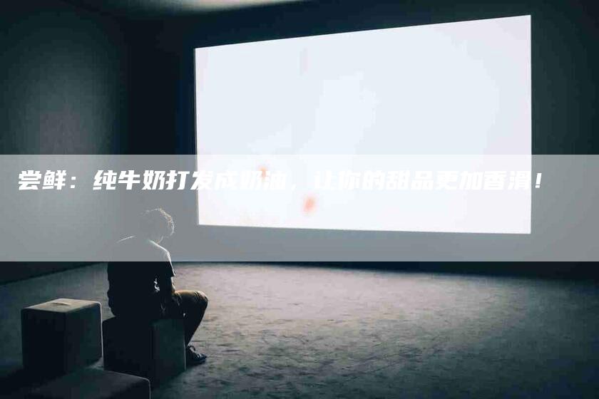 尝鲜：纯牛奶打发成奶油，让你的甜品更加香滑！