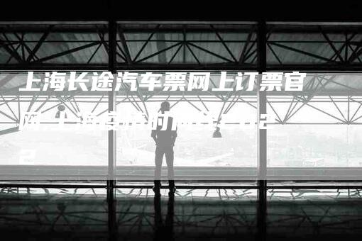 上海长途汽车票网上订票官网,上海疫情时间线2022