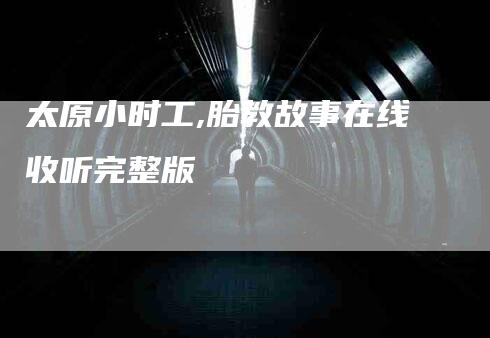 太原小时工,胎教故事在线收听完整版-家政服务网