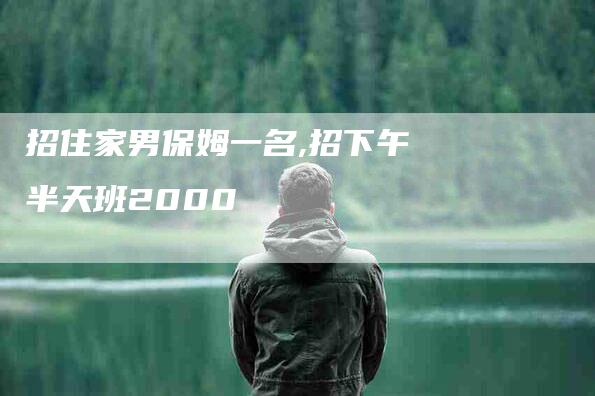 招住家男保姆一名,招下午半天班2000-家政服务网