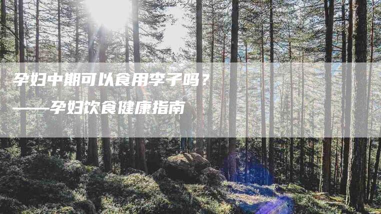 孕妇中期可以食用李子吗？——孕妇饮食健康指南-家政服务网