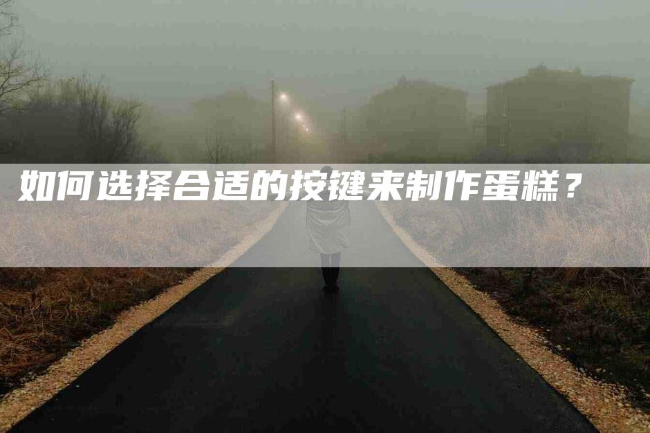 如何选择合适的按键来制作蛋糕？-家政服务网