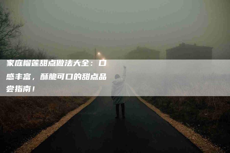 家庭榴莲甜点做法大全：口感丰富，酥脆可口的甜点品尝指南！-家政服务网