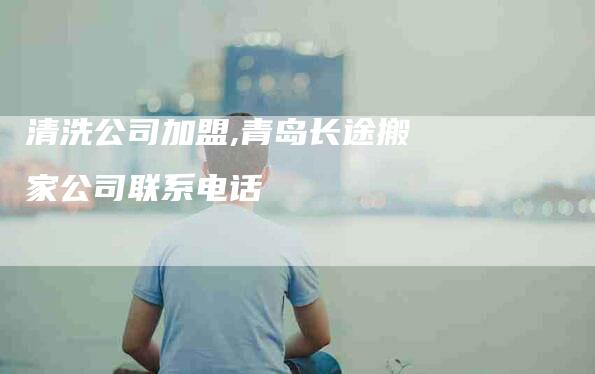 清洗公司加盟,青岛长途搬家公司联系电话-家政服务网