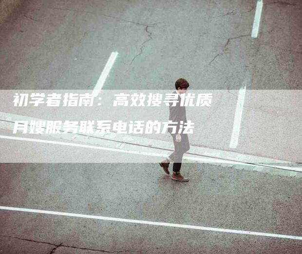 初学者指南：高效搜寻优质月嫂服务联系电话的方法-家政服务网