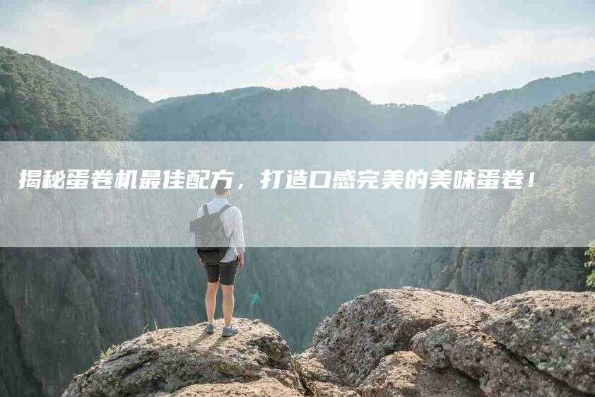 揭秘蛋卷机最佳配方，打造口感完美的美味蛋卷！-家政服务网