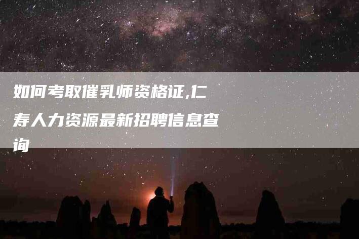 如何考取催乳师资格证,仁寿人力资源最新招聘信息查询-家政服务网